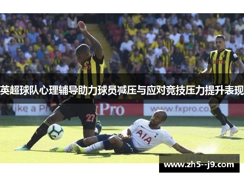 英超球队心理辅导助力球员减压与应对竞技压力提升表现