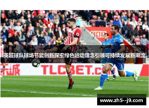 英超球队球场节能创新探索绿色运动理念引领可持续发展新潮流