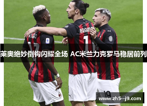 莱奥绝妙倒钩闪耀全场 AC米兰力克罗马稳居前列