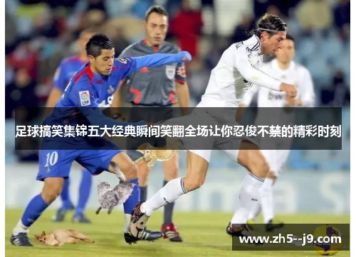 足球搞笑集锦五大经典瞬间笑翻全场让你忍俊不禁的精彩时刻