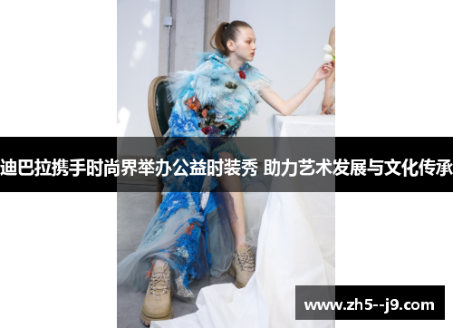 迪巴拉携手时尚界举办公益时装秀 助力艺术发展与文化传承