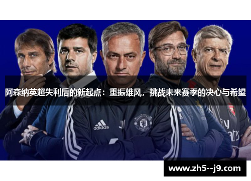 阿森纳英超失利后的新起点：重振雄风，挑战未来赛季的决心与希望