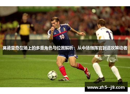 莫德里奇在场上的多重角色与位置解析：从中场指挥官到进攻策动者