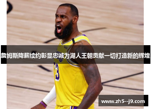 詹姆斯降薪续约彰显忠诚为湖人王朝贡献一切打造新的辉煌