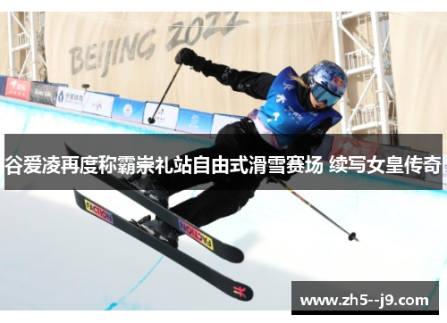 谷爱凌再度称霸崇礼站自由式滑雪赛场 续写女皇传奇