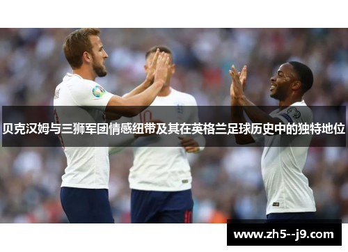 贝克汉姆与三狮军团情感纽带及其在英格兰足球历史中的独特地位