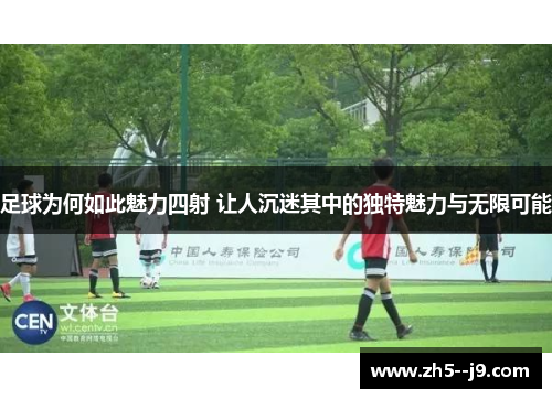足球为何如此魅力四射 让人沉迷其中的独特魅力与无限可能