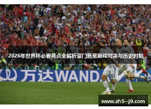 2026年世界杯必看亮点全解析豪门新星巅峰对决与历史时刻 2026年世界杯必看亮点全解析豪门新星巅峰对决与历史时刻