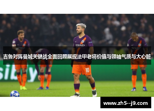 吉鲁对阵曼城关键战全面回顾展现法甲老将价值与领袖气质与大心脏