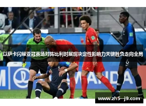 以萨卡闪耀亚冠赛场对阵比利时展现决定性影响力关键胜负走向全局 以萨卡闪耀亚冠赛场对阵比利时展现决定性影响力关键胜负走向全局