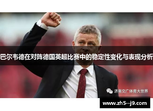 巴尔韦德在对阵德国英超比赛中的稳定性变化与表现分析 巴尔韦德在对阵德国英超比赛中的稳定性变化与表现分析