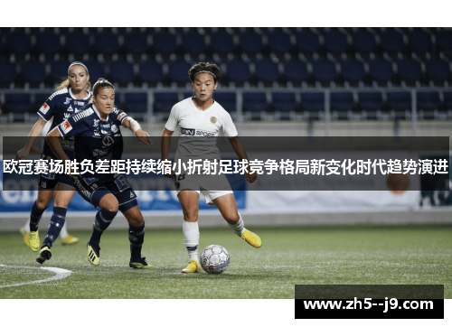 欧冠赛场胜负差距持续缩小折射足球竞争格局新变化时代趋势演进 欧冠赛场胜负差距持续缩小折射足球竞争格局新变化时代趋势演进