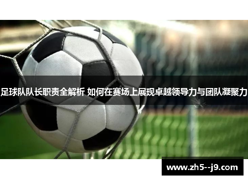 足球队队长职责全解析 如何在赛场上展现卓越领导力与团队凝聚力