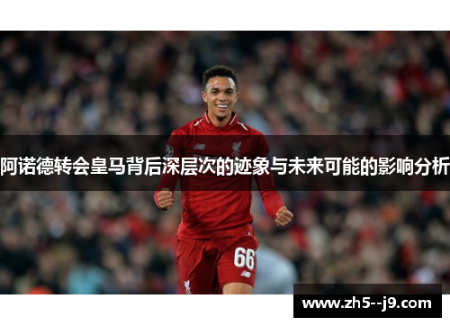 阿诺德转会皇马背后深层次的迹象与未来可能的影响分析