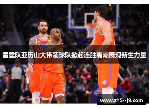 雷霆队亚历山大带领球队掀起连胜高潮展现新生力量