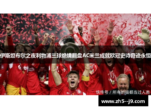 伊斯坦布尔之夜利物浦三球绝境翻盘AC米兰成就欧冠史诗奇迹永恒 伊斯坦布尔之夜利物浦三球绝境翻盘AC米兰成就欧冠史诗奇迹永恒