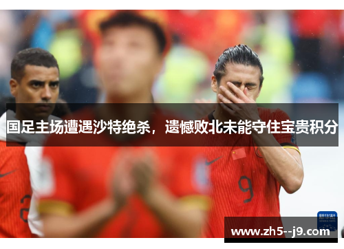 国足主场遭遇沙特绝杀，遗憾败北未能守住宝贵积分