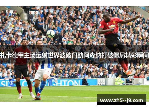 扎卡德甲主场远射世界波破门助阿森纳打破僵局精彩瞬间
