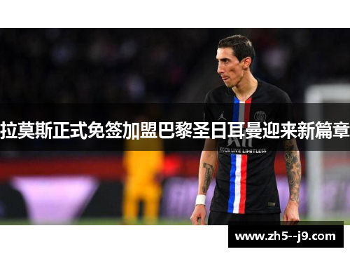 拉莫斯正式免签加盟巴黎圣日耳曼迎来新篇章