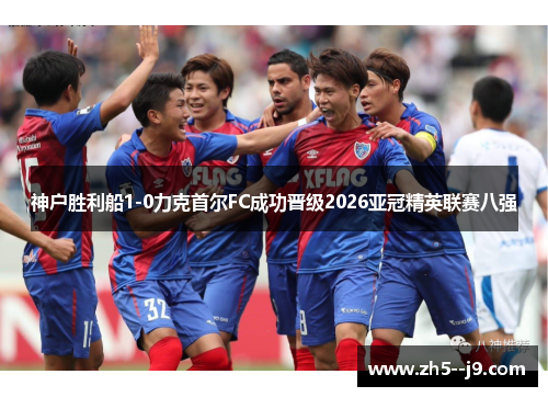 神户胜利船1-0力克首尔FC成功晋级2026亚冠精英联赛八强 神户胜利船1-0力克首尔FC成功晋级2026亚冠精英联赛八强
