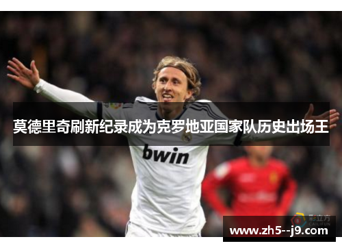 莫德里奇刷新纪录成为克罗地亚国家队历史出场王