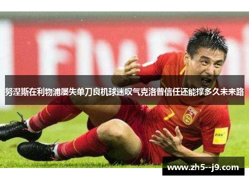 努涅斯在利物浦屡失单刀良机球迷叹气克洛普信任还能撑多久未来路