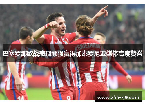 巴塞罗那欧战表现顽强赢得加泰罗尼亚媒体高度赞誉 巴塞罗那欧战表现顽强赢得加泰罗尼亚媒体高度赞誉