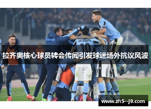 拉齐奥核心球员转会传闻引发球迷场外抗议风波 拉齐奥核心球员转会传闻引发球迷场外抗议风波