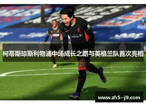 柯蒂斯琼斯利物浦中场成长之路与英格兰队首次亮相 柯蒂斯琼斯利物浦中场成长之路与英格兰队首次亮相