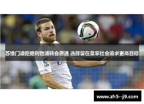 苏维门迪拒绝利物浦转会邀请 选择留在皇家社会追求更高目标 苏维门迪拒绝利物浦转会邀请 选择留在皇家社会追求更高目标