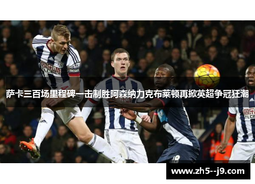 萨卡三百场里程碑一击制胜阿森纳力克布莱顿再掀英超争冠狂潮 萨卡三百场里程碑一击制胜阿森纳力克布莱顿再掀英超争冠狂潮