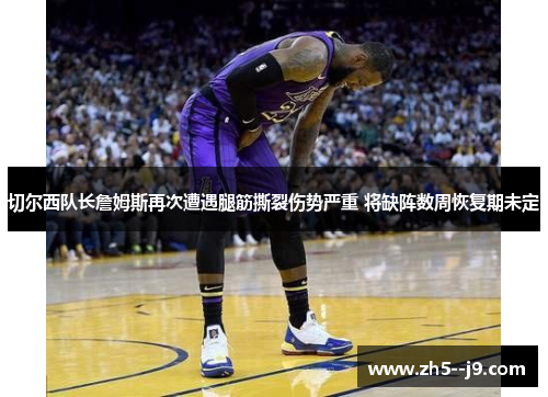 切尔西队长詹姆斯再次遭遇腿筋撕裂伤势严重 将缺阵数周恢复期未定 切尔西队长詹姆斯再次遭遇腿筋撕裂伤势严重 将缺阵数周恢复期未定