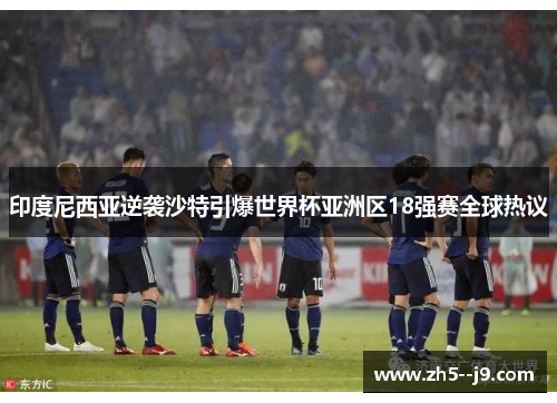 印度尼西亚逆袭沙特引爆世界杯亚洲区18强赛全球热议