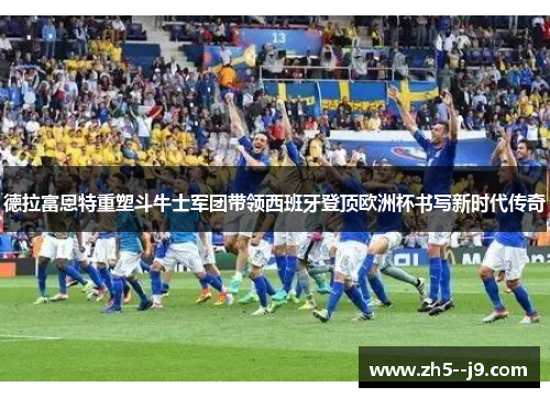 德拉富恩特重塑斗牛士军团带领西班牙登顶欧洲杯书写新时代传奇 德拉富恩特重塑斗牛士军团带领西班牙登顶欧洲杯书写新时代传奇