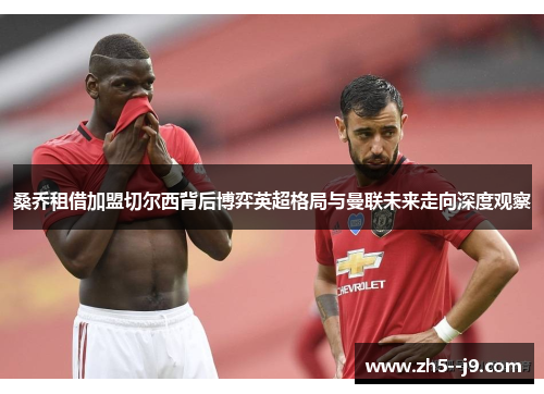 桑乔租借加盟切尔西背后博弈英超格局与曼联未来走向深度观察 桑乔租借加盟切尔西背后博弈英超格局与曼联未来走向深度观察