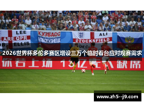 2026世界杯多伦多赛区增设三万个临时看台应对观赛需求 2026世界杯多伦多赛区增设三万个临时看台应对观赛需求